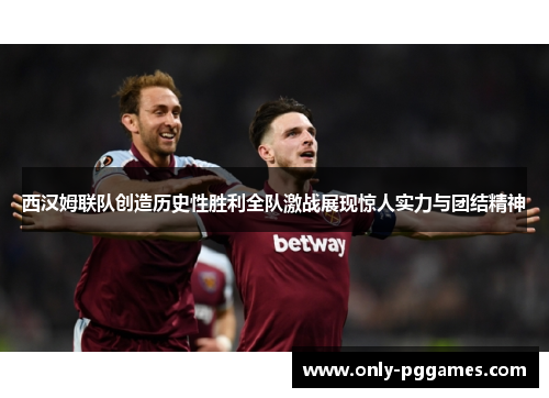 西汉姆联队创造历史性胜利全队激战展现惊人实力与团结精神 西汉姆联队创造历史性胜利全队激战展现惊人实力与团结精神