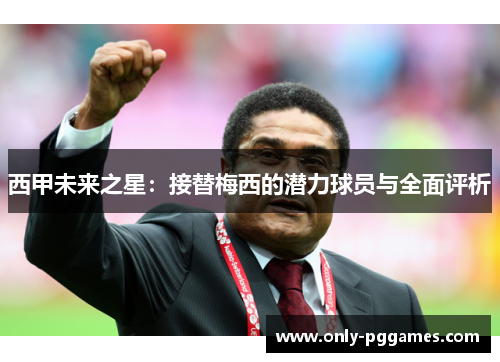 西甲未来之星:接替梅西的潜力球员与全面评析 西甲未来之星:接替梅西的潜力球员与全面评析