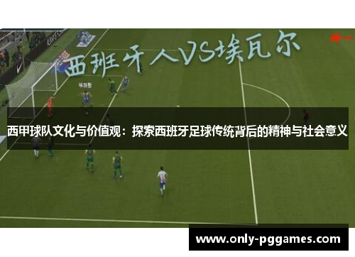西甲球队文化与价值观：探索西班牙足球传统背后的精神与社会意义