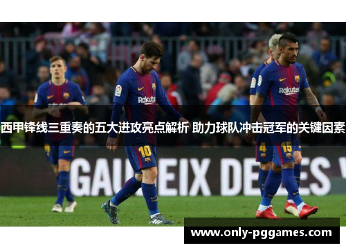 西甲锋线三重奏的五大进攻亮点解析 助力球队冲击冠军的关键因素 西甲锋线三重奏的五大进攻亮点解析 助力球队冲击冠军的关键因素