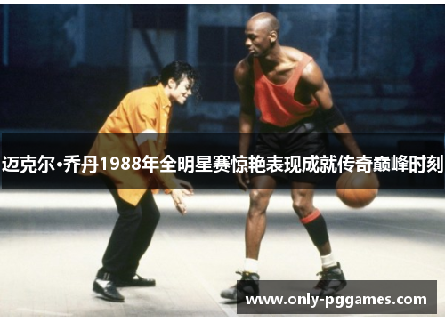 迈克尔·乔丹1988年全明星赛惊艳表现成就传奇巅峰时刻