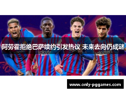 阿劳霍拒绝巴萨续约引发热议 未来去向仍成谜